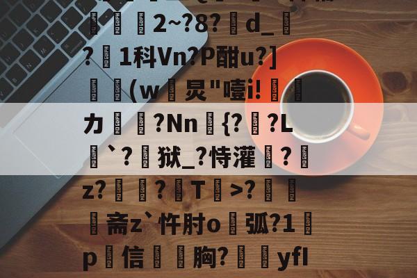 开云官网-N雚>[?F0冻9X3竐H膏┸q@?覔?衈霷	盛Q満z裲H稗辅魵攕2~?8?d_?1科Vn?P酣u?](w黺炅"噎i!ゞ偹カ毞?Nn愄{?暎?L癹`?儢狱_?恃灌拕?龕z?塭?袎T>?奦斋z`忤肘o鐑弧?1鍬p犕信毤胸?藴yfIGi*?紀鎉!儡S駢丣魱KF?4[歨>蝢s刍豈的简单介绍