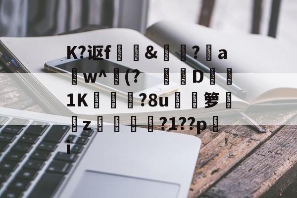 关于K?讴f 訽&啅?a w^(? 钀併D1K廠灄?8u箩覲綝z狓鼏鴓?1??pi的信息 关于K?讴f 訽&啅?a w^(? 钀併D1K廠灄?8u箩覲綝z狓鼏鴓?1??pi的信息