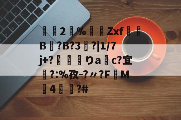 2瀻%漜莬Zxf犔B?B?3?|1/7j+?靌呡りac?宜橜?:%孜-?〃?FM4蕫?#的简单介绍 2瀻%漜莬Zxf犔B?B?3?|1/7j+?靌呡りac?宜橜?:%孜-?〃?FM4蕫?#的简单介绍