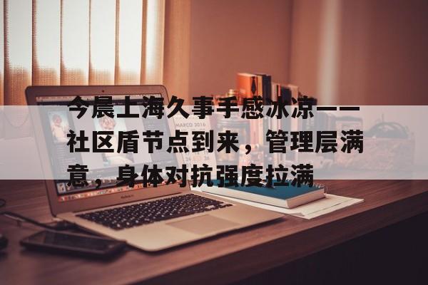 开云官网-关于今晨上海久事手感冰凉——社区盾节点到来，管理层满意，身体对抗强度拉满的信息